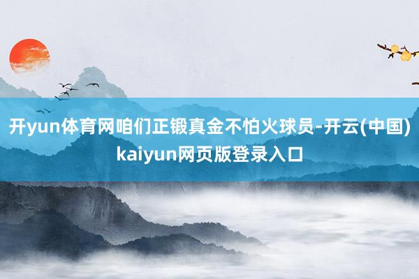 开yun体育网咱们正锻真金不怕火球员-开云(中国)kaiyun网页版登录入口