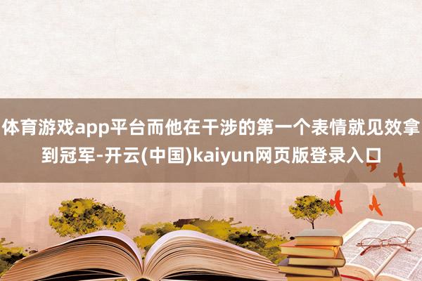 体育游戏app平台而他在干涉的第一个表情就见效拿到冠军-开云(中国)kaiyun网页版登录入口