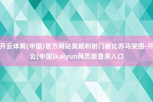 开云体育(中国)官方网站奥赖利射门被比苏马突围-开云(中国)kaiyun网页版登录入口