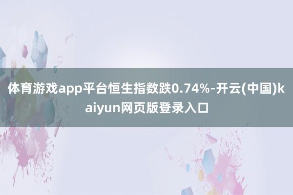 体育游戏app平台恒生指数跌0.74%-开云(中国)kaiyun网页版登录入口