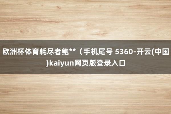 欧洲杯体育耗尽者鲍**（手机尾号 5360-开云(中国)kaiyun网页版登录入口